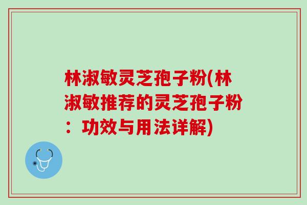 林淑敏灵芝孢子粉(林淑敏推荐的灵芝孢子粉：功效与用法详解)