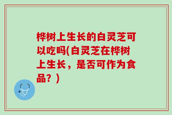 桦树上生长的白灵芝可以吃吗(白灵芝在桦树上生长,是否可作为食品?) 桦树上生长的白灵芝可以吃吗(白灵芝在桦树上生长,是否可作为食品?)