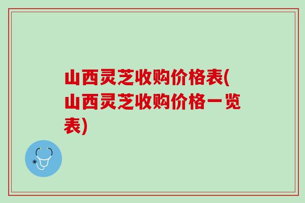 山西灵芝收购价格表(山西灵芝收购价格一览表)