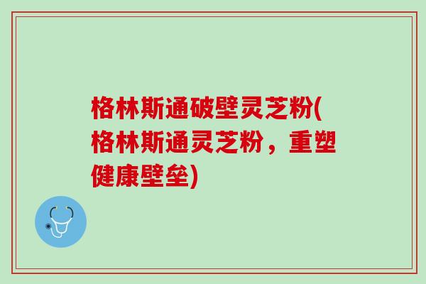 格林斯通破壁灵芝粉(格林斯通灵芝粉,重塑健康壁垒) 格林斯通破壁灵芝粉(格林斯通灵芝粉,重塑健康壁垒)