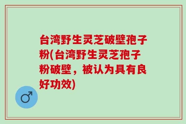 台湾野生灵芝破壁孢子粉(台湾野生灵芝孢子粉破壁，被认为具有良好功效)
