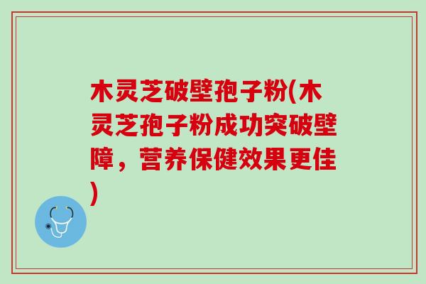 木灵芝破壁孢子粉(木灵芝孢子粉成功突破壁障，营养保健效果更佳)