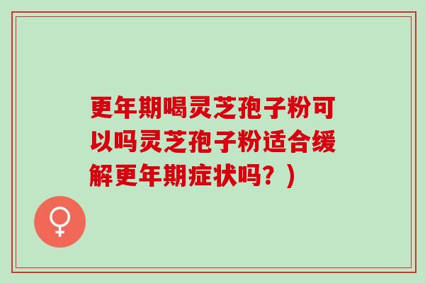 喝灵芝孢子粉可以吗灵芝孢子粉适合缓解症状吗?) 喝灵芝孢子粉可以吗灵芝孢子粉适合缓解症状吗?)