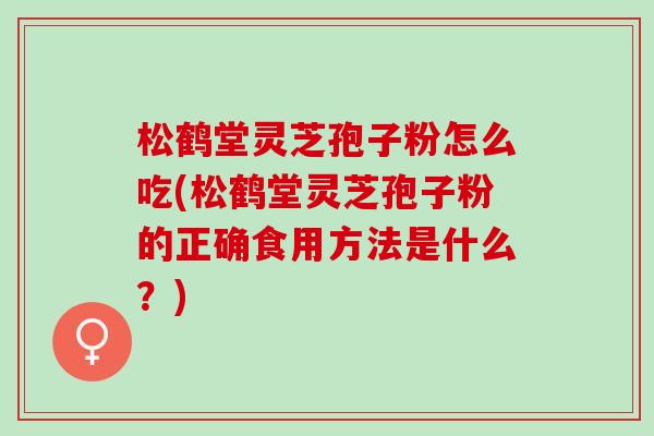 松鹤堂灵芝孢子粉怎么吃(松鹤堂灵芝孢子粉的正确食用方法是什么？)