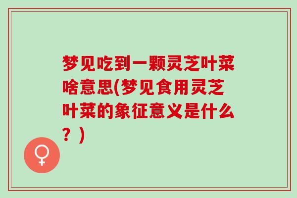 梦见吃到一颗灵芝叶菜啥意思(梦见食用灵芝叶菜的象征意义是什么？)