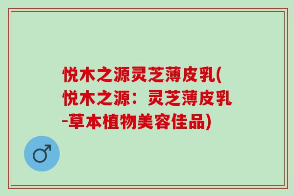 悦木之源灵芝薄皮乳(悦木之源：灵芝薄皮乳-草本植物美容佳品)
