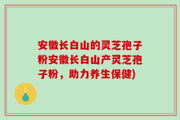 安徽长白山的灵芝孢子粉安徽长白山产灵芝孢子粉，助力养生保健)