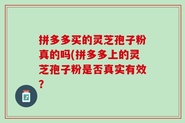 拼多多买的灵芝孢子粉真的吗(拼多多上的灵芝孢子粉是否真实有效？
