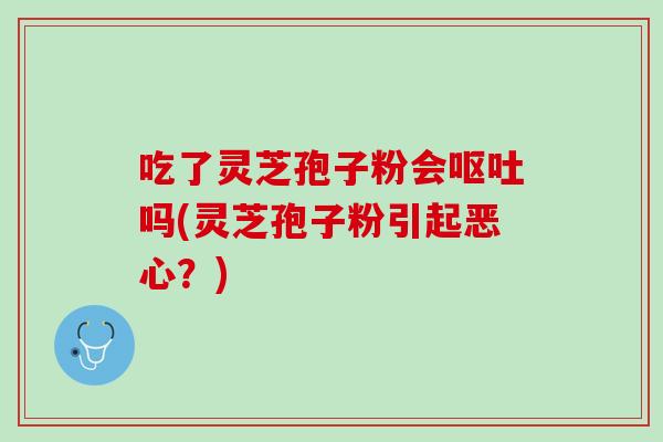 吃了灵芝孢子粉会吗(灵芝孢子粉引起恶心？)