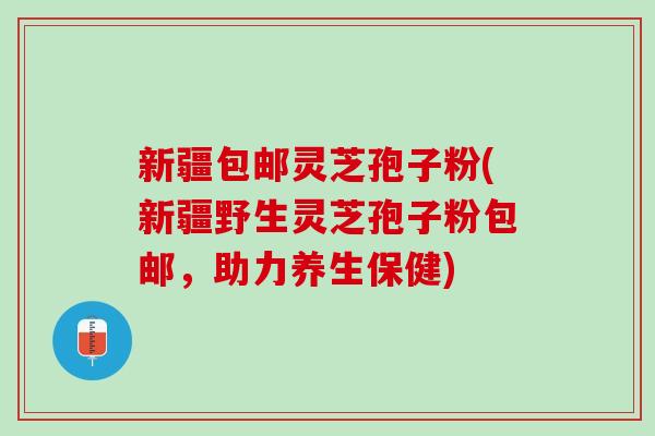 新疆包邮灵芝孢子粉(新疆野生灵芝孢子粉包邮，助力养生保健)