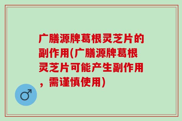 广膳源牌葛根灵芝片的副作用(广膳源牌葛根灵芝片可能产生副作用,需谨慎使用) 广膳源牌葛根灵芝片的副作用(广膳源牌葛根灵芝片可能产生副作用,需谨慎使用)