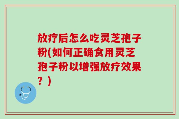 放疗后怎么吃灵芝孢子粉(如何正确食用灵芝孢子粉以增强放疗效果？)