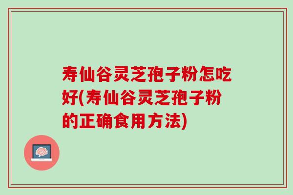 寿仙谷灵芝孢子粉怎吃好(寿仙谷灵芝孢子粉的正确食用方法)