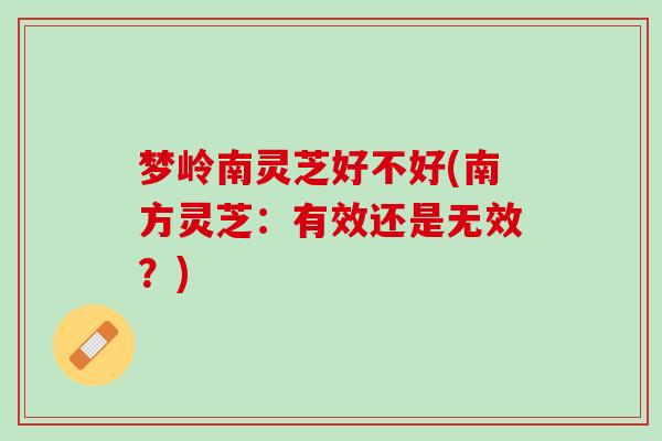 梦岭南灵芝好不好(南方灵芝:有效还是无效?) 梦岭南灵芝好不好(南方灵芝:有效还是无效?)