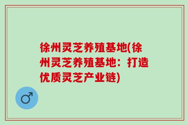 徐州灵芝养殖基地(徐州灵芝养殖基地：打造优质灵芝产业链)