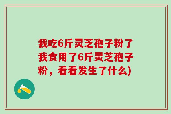 我吃6斤灵芝孢子粉了我食用了6斤灵芝孢子粉，看看发生了什么)