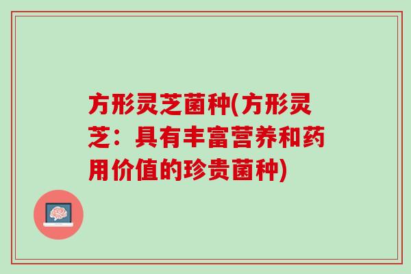 方形灵芝菌种(方形灵芝：具有丰富营养和药用价值的珍贵菌种)