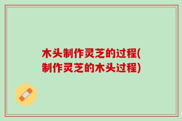 木头制作灵芝的过程(制作灵芝的木头过程)