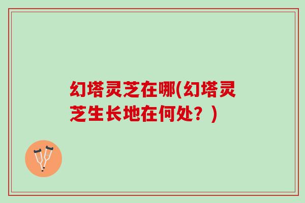 幻塔灵芝在哪(幻塔灵芝生长地在何处？)