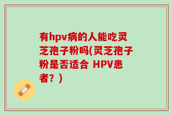 有hpv病的人能吃灵芝孢子粉吗(灵芝孢子粉是否适合 HPV患者？)