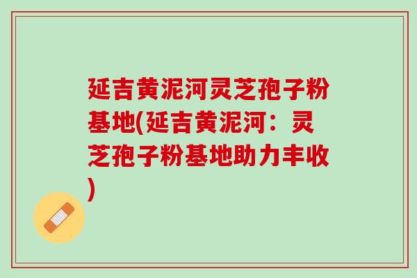 延吉黄泥河灵芝孢子粉基地(延吉黄泥河:灵芝孢子粉基地助力丰收) 延吉黄泥河灵芝孢子粉基地(延吉黄泥河:灵芝孢子粉基地助力丰收)