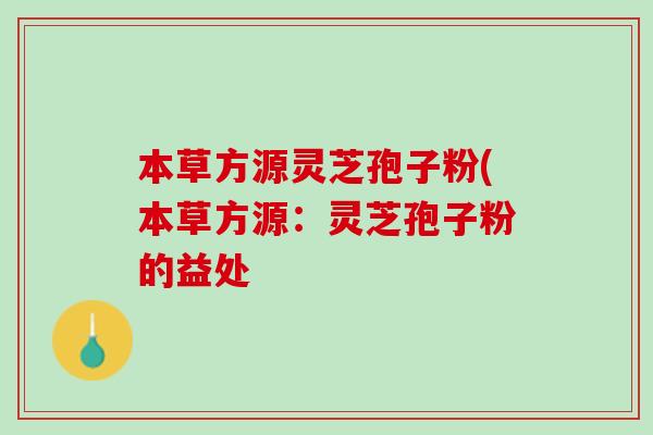 本草方源灵芝孢子粉(本草方源:灵芝孢子粉的益处 本草方源灵芝孢子粉(本草方源:灵芝孢子粉的益处