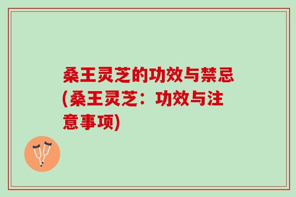 桑王灵芝的功效与禁忌(桑王灵芝：功效与注意事项)