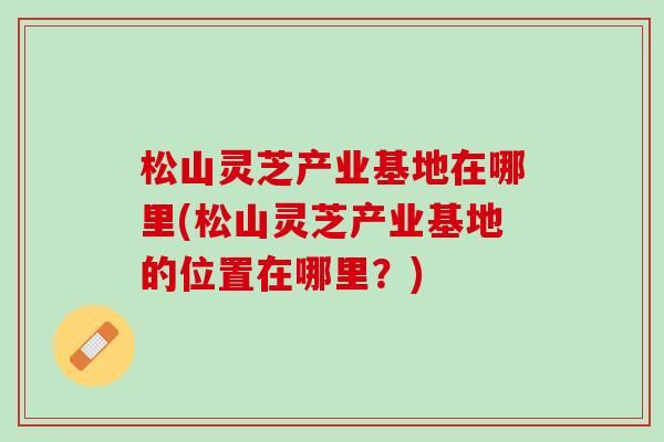 松山灵芝产业基地在哪里(松山灵芝产业基地的位置在哪里？)