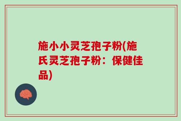 施小小灵芝孢子粉(施氏灵芝孢子粉:保健佳品) 施小小灵芝孢子粉(施氏灵芝孢子粉:保健佳品)