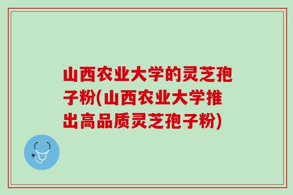山西农业大学的灵芝孢子粉(山西农业大学推出高品质灵芝孢子粉)
