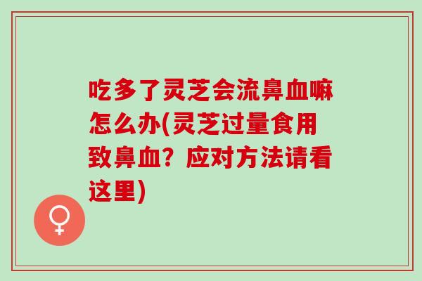 吃多了灵芝会流鼻血嘛怎么办(灵芝过量食用致鼻血？应对方法请看这里)
