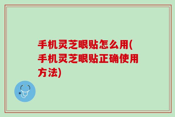 手机灵芝眼贴怎么用(手机灵芝眼贴正确使用方法)