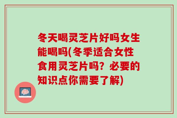 冬天喝灵芝片好吗女生能喝吗(冬季适合女性食用灵芝片吗?必要的知识点你需要了解) 冬天喝灵芝片好吗女生能喝吗(冬季适合女性食用灵芝片吗?必要的知识点你需要了解)