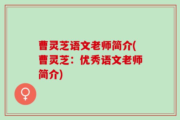 曹灵芝语文老师简介(曹灵芝:优秀语文老师简介) 曹灵芝语文老师简介(曹灵芝:优秀语文老师简介)