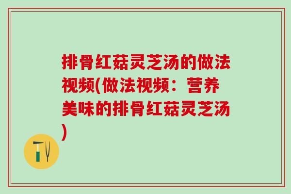 排骨红菇灵芝汤的做法视频(做法视频：营养美味的排骨红菇灵芝汤)