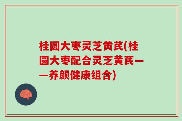 桂圆大枣灵芝黄芪(桂圆大枣配合灵芝黄芪——养颜健康组合)