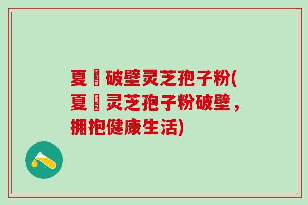 夏芃破壁灵芝孢子粉(夏芃灵芝孢子粉破壁,拥抱健康生活) 夏芃破壁灵芝孢子粉(夏芃灵芝孢子粉破壁,拥抱健康生活)