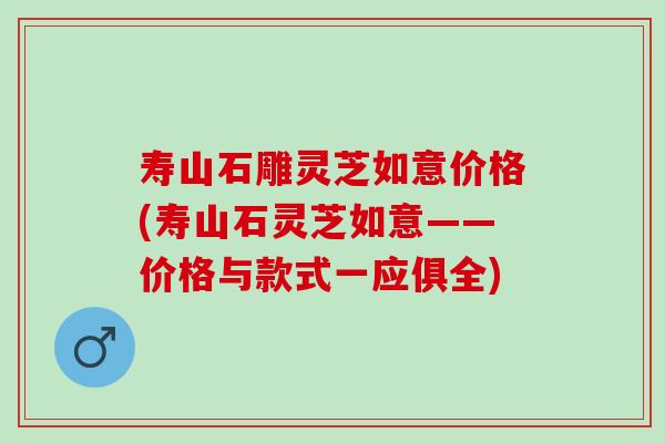 寿山石雕灵芝如意价格(寿山石灵芝如意——价格与款式一应俱全)