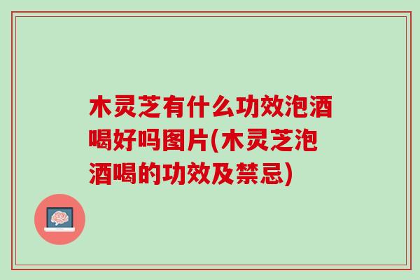 木灵芝有什么功效泡酒喝好吗图片(木灵芝泡酒喝的功效及禁忌)