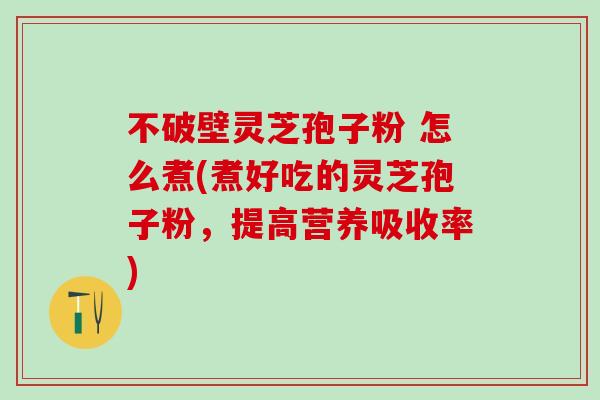 不破壁灵芝孢子粉 怎么煮(煮好吃的灵芝孢子粉，提高营养吸收率)