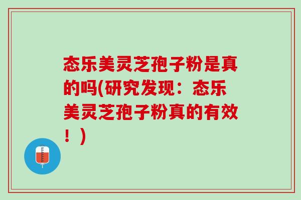 态乐美灵芝孢子粉是真的吗(研究发现:态乐美灵芝孢子粉真的有效!) 态乐美灵芝孢子粉是真的吗(研究发现:态乐美灵芝孢子粉真的有效!)