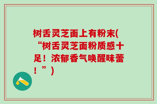 树舌灵芝面上有粉末(“树舌灵芝面粉质感十足！浓郁香气唤醒味蕾！”)