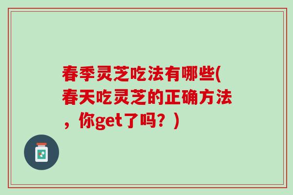 春季灵芝吃法有哪些(春天吃灵芝的正确方法,你get了吗?) 春季灵芝吃法有哪些(春天吃灵芝的正确方法,你get了吗?)