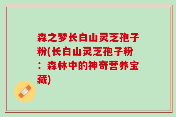森之梦长白山灵芝孢子粉(长白山灵芝孢子粉：森林中的神奇营养宝藏)
