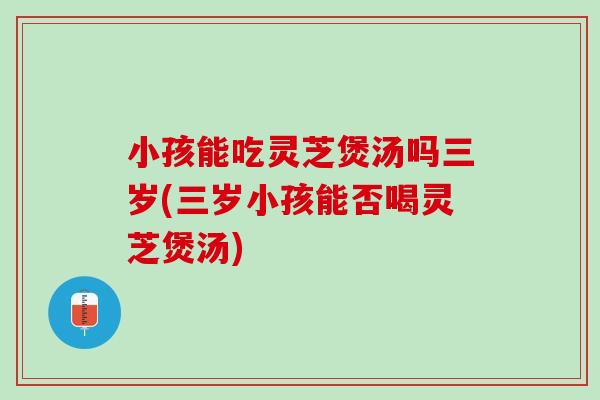 小孩能吃灵芝煲汤吗三岁(三岁小孩能否喝灵芝煲汤) 小孩能吃灵芝煲汤吗三岁(三岁小孩能否喝灵芝煲汤)
