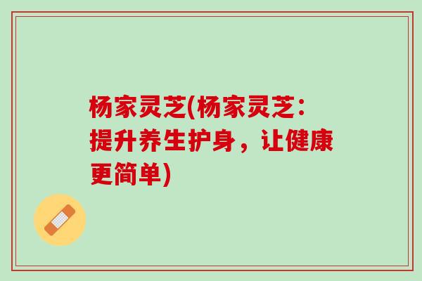 杨家灵芝(杨家灵芝：提升养生护身，让健康更简单)