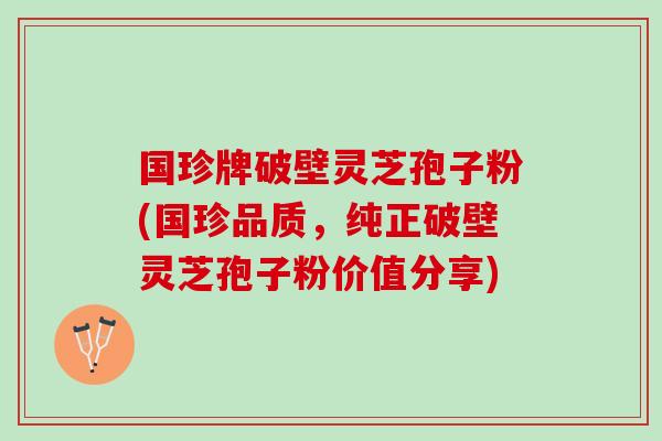 国珍牌破壁灵芝孢子粉(国珍品质，纯正破壁灵芝孢子粉价值分享)