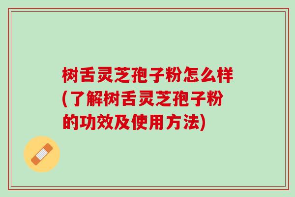 树舌灵芝孢子粉怎么样(了解树舌灵芝孢子粉的功效及使用方法)