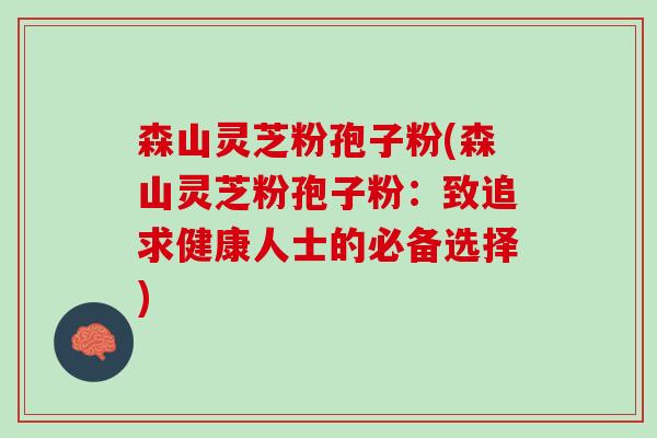森山灵芝粉孢子粉(森山灵芝粉孢子粉：致追求健康人士的必备选择)