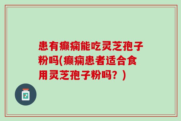 患有癫痫能吃灵芝孢子粉吗(癫痫患者适合食用灵芝孢子粉吗?) 患有癫痫能吃灵芝孢子粉吗(癫痫患者适合食用灵芝孢子粉吗?)